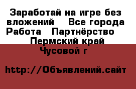 Заработай на игре без вложений! - Все города Работа » Партнёрство   . Пермский край,Чусовой г.